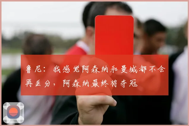 鲁尼：我感觉阿森纳和曼城都不会再丢分，阿森纳最终将夺冠