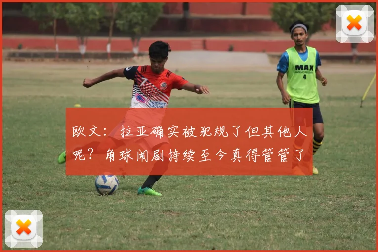 欧文：拉亚确实被犯规了但其他人呢？角球闹剧持续至今真得管管了