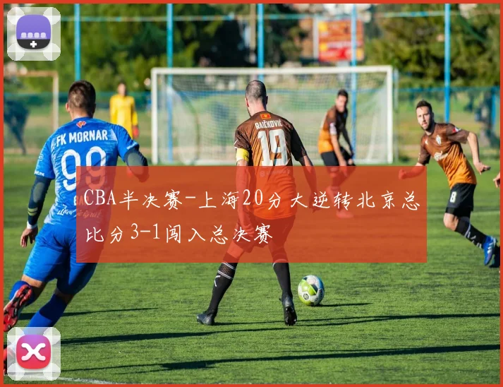 CBA半决赛-上海20分大逆转北京总比分3-1闯入总决赛